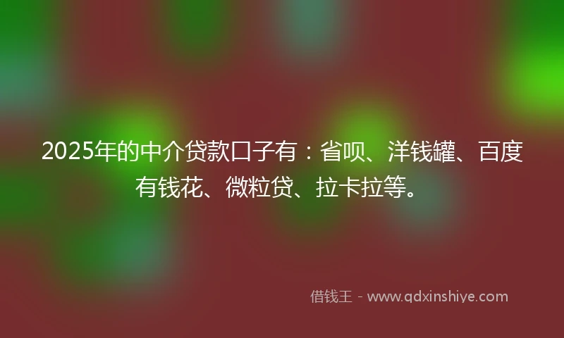 2025年的中介贷款口子有：省呗、洋钱罐、百度有钱花、微粒贷、拉卡拉等。