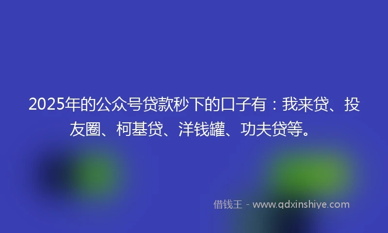 2025年的公众号贷款秒下的口子有：我来贷、投友圈、柯基贷、洋钱罐、功夫贷等。