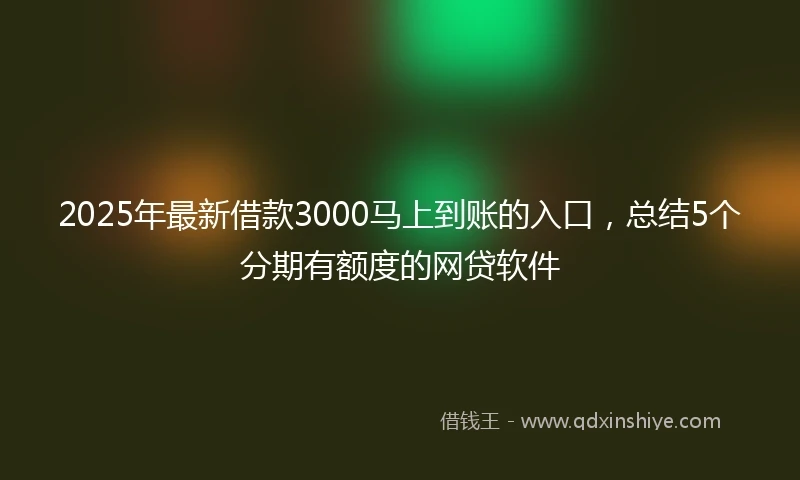 2025年最新借款3000马上到账的入口，总结5个分期有额度的网贷软件