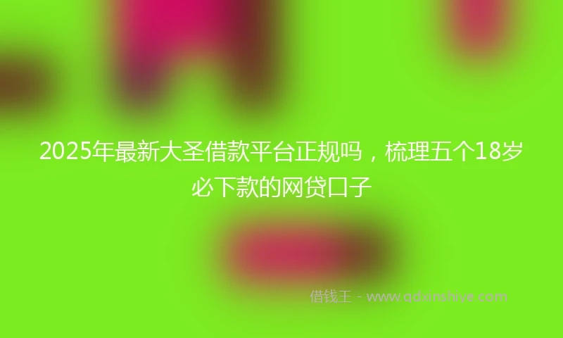 2025年最新大圣借款平台正规吗，梳理五个18岁必下款的网贷口子