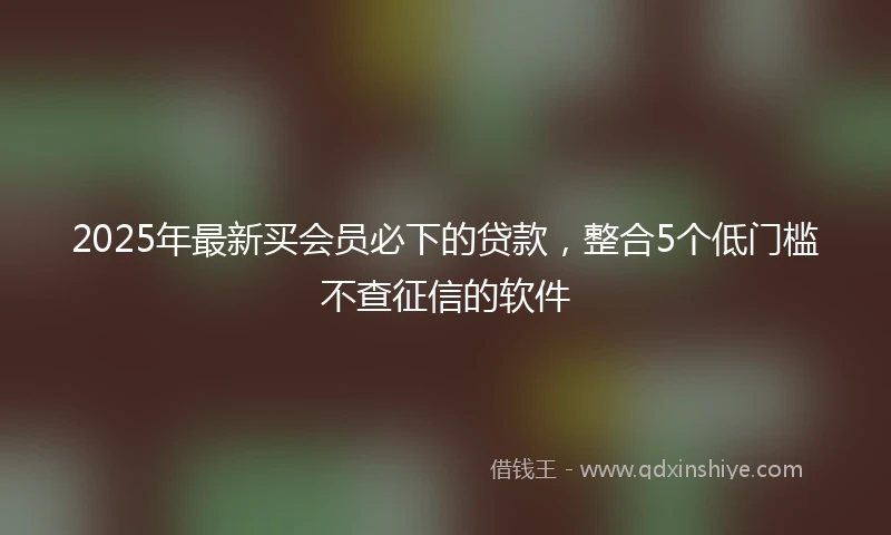 2025年最新买会员必下的贷款，整合5个低门槛不查征信的软件