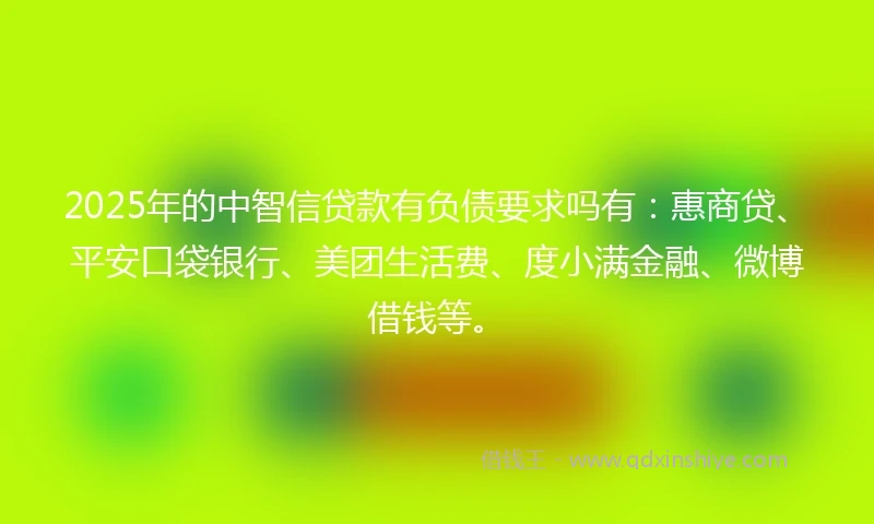 2025年的中智信贷款有负债要求吗有：惠商贷、平安口袋银行、美团生活费、度小满金融、微博借钱等。