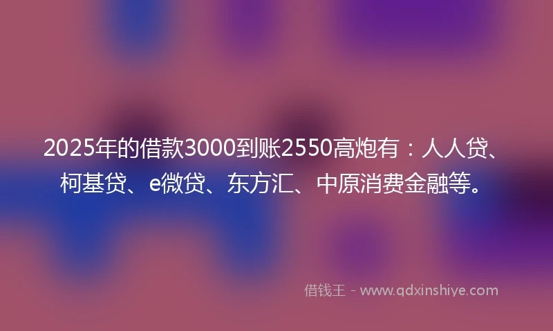 2025年的借款3000到账2550高炮有：人人贷、柯基贷、e微贷、东方汇、中原消费金融等。
