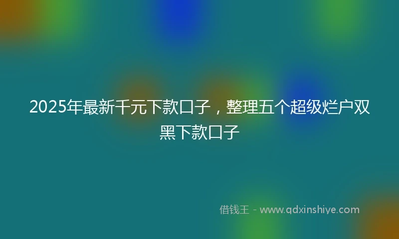 2025年最新千元下款口子，整理五个超级烂户双黑下款口子