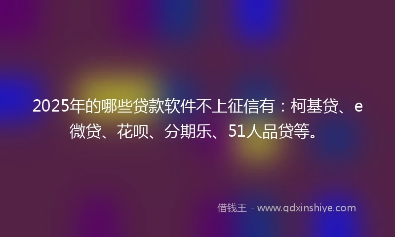 2025年的哪些贷款软件不上征信有：柯基贷、e微贷、花呗、分期乐、51人品贷等。
