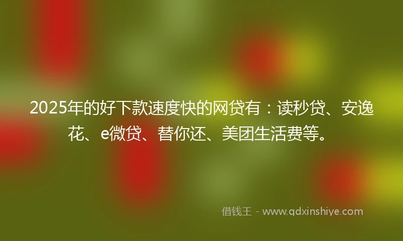 2025年的好下款速度快的网贷有：读秒贷、安逸花、e微贷、替你还、美团生活费等。