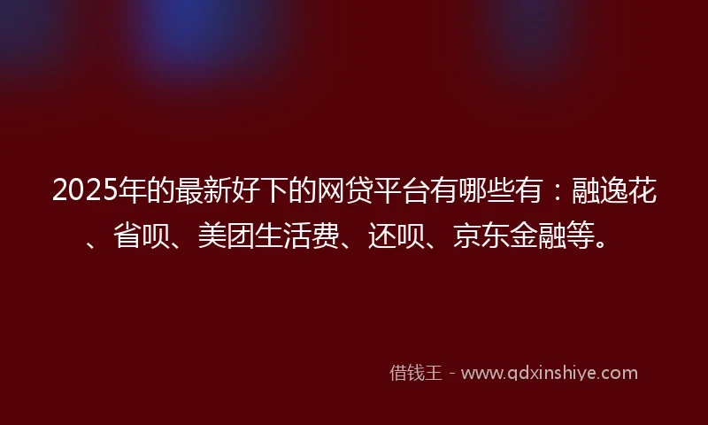 2025年的最新好下的网贷平台有哪些有：融逸花、省呗、美团生活费、还呗、京东金融等。