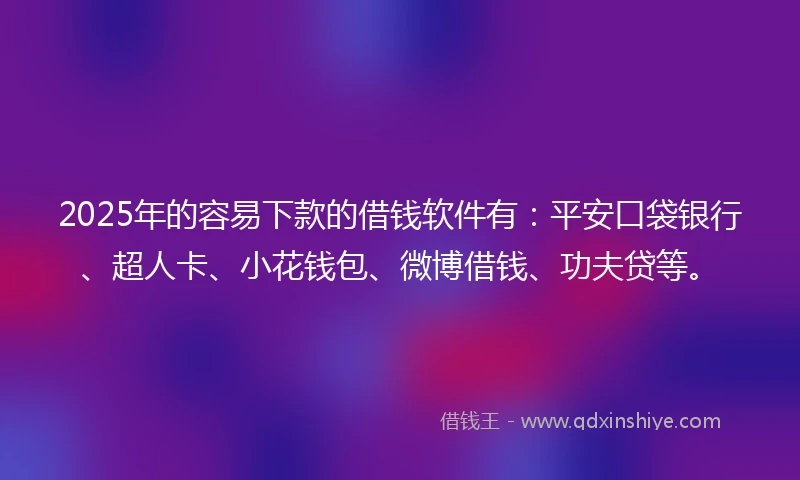 2025年的容易下款的借钱软件有：平安口袋银行、超人卡、小花钱包、微博借钱、功夫贷等。