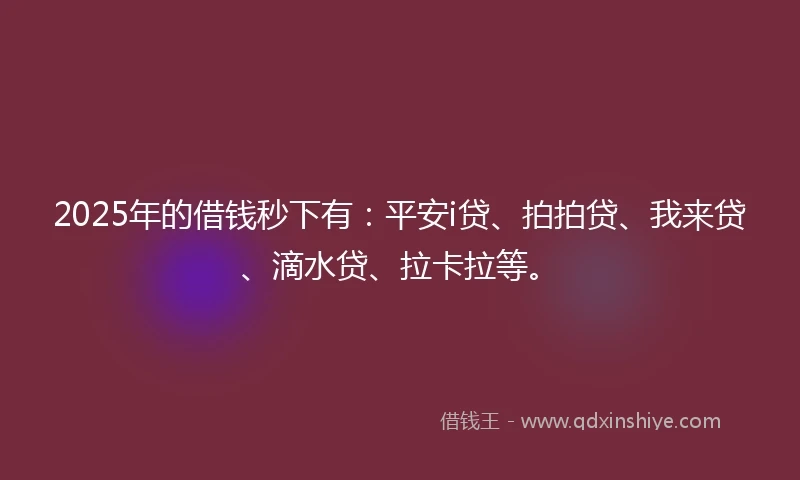 2025年的借钱秒下有：平安i贷、拍拍贷、我来贷、滴水贷、拉卡拉等。