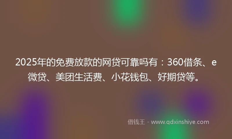 2025年的免费放款的网贷可靠吗有：360借条、e微贷、美团生活费、小花钱包、好期贷等。