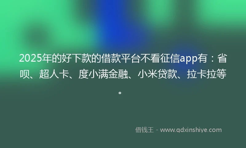 2025年的好下款的借款平台不看征信app有：省呗、超人卡、度小满金融、小米贷款、拉卡拉等。