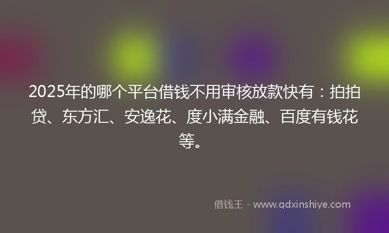 2025年的哪个平台借钱不用审核放款快有：拍拍贷、东方汇、安逸花、度小满金融、百度有钱花等。