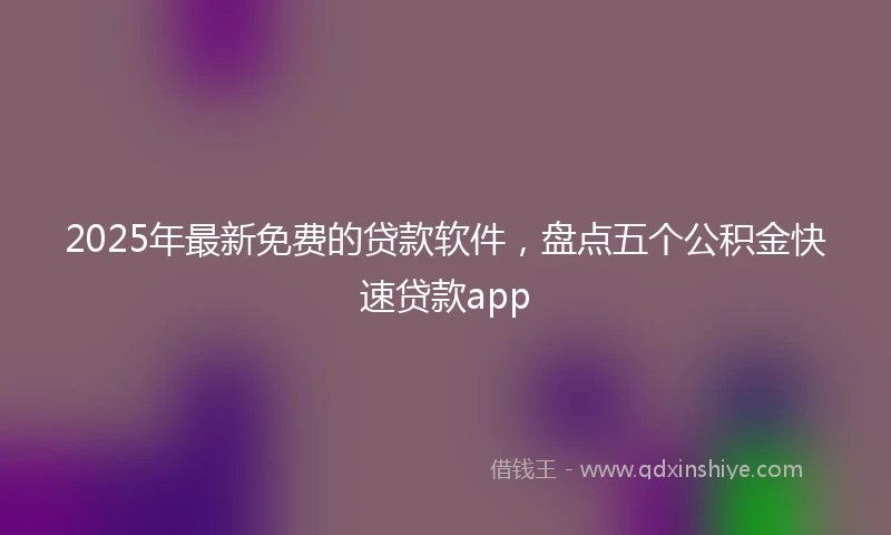 2025年最新免费的贷款软件，盘点五个公积金快速贷款app