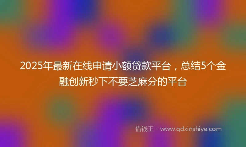 2025年最新在线申请小额贷款平台，总结5个金融创新秒下不要芝麻分的平台