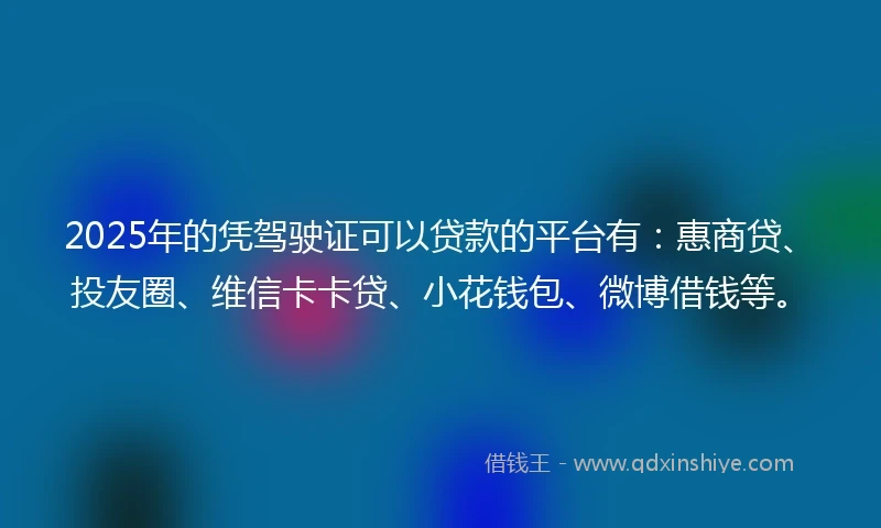 2025年的凭驾驶证可以贷款的平台有：惠商贷、投友圈、维信卡卡贷、小花钱包、微博借钱等。