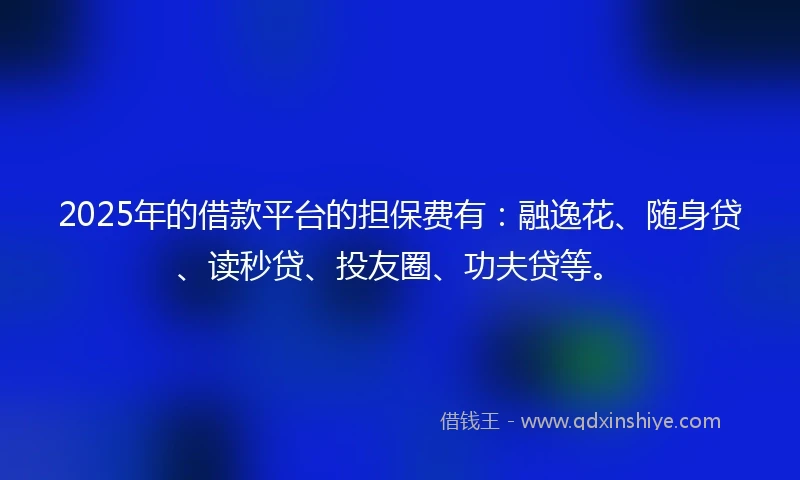 2025年的借款平台的担保费有：融逸花、随身贷、读秒贷、投友圈、功夫贷等。