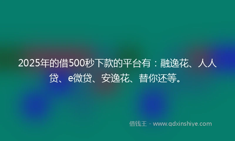 2025年的借500秒下款的平台有：融逸花、人人贷、e微贷、安逸花、替你还等。