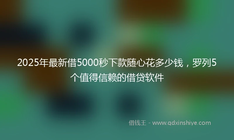 2025年最新借5000秒下款随心花多少钱，罗列5个值得信赖的借贷软件