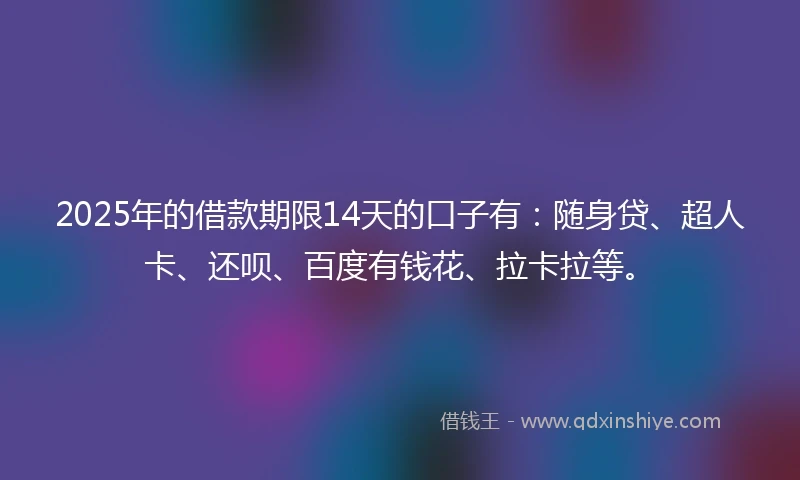 2025年的借款期限14天的口子有：随身贷、超人卡、还呗、百度有钱花、拉卡拉等。