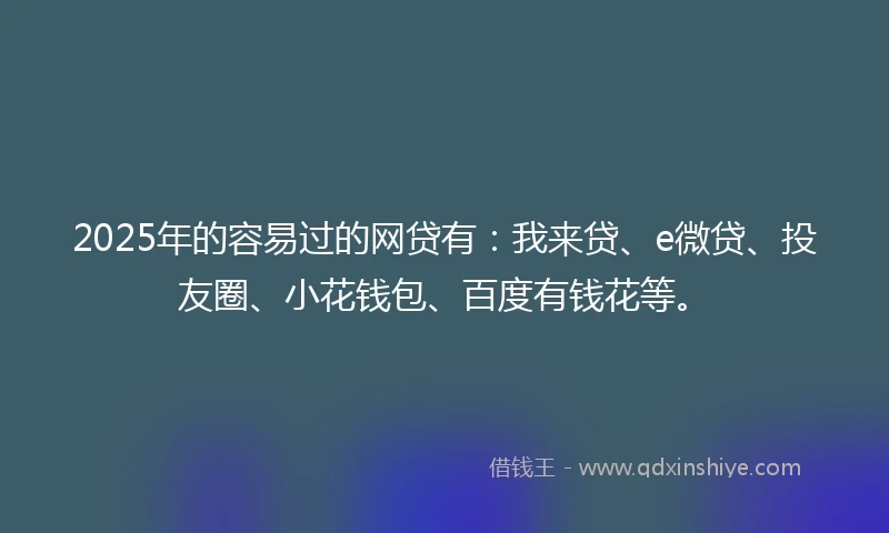 2025年的容易过的网贷有：我来贷、e微贷、投友圈、小花钱包、百度有钱花等。