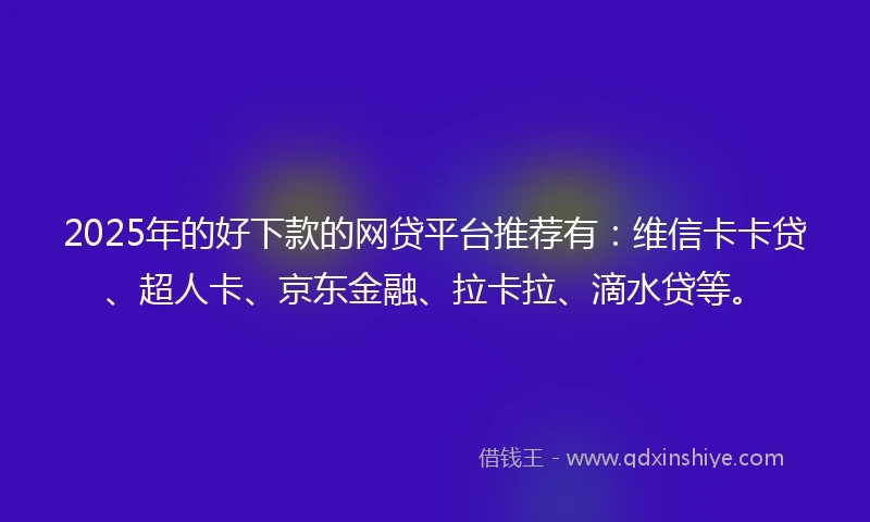 2025年的好下款的网贷平台推荐有：维信卡卡贷、超人卡、京东金融、拉卡拉、滴水贷等。