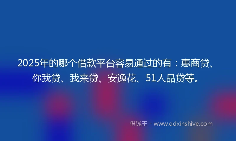 2025年的哪个借款平台容易通过的有：惠商贷、你我贷、我来贷、安逸花、51人品贷等。