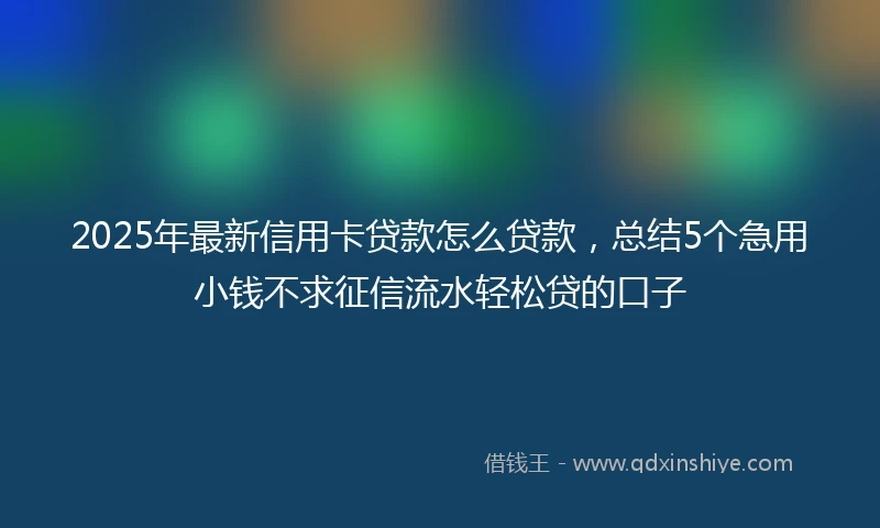 2025年最新信用卡贷款怎么贷款，总结5个急用小钱不求征信流水轻松贷的口子