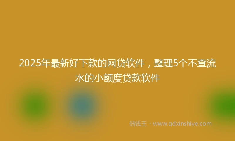 2025年最新好下款的网贷软件，整理5个不查流水的小额度贷款软件