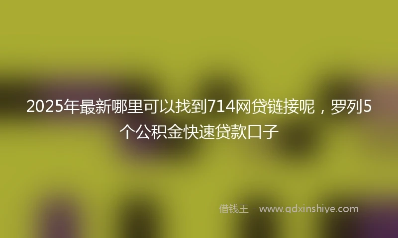 2025年最新哪里可以找到714网贷链接呢，罗列5个公积金快速贷款口子