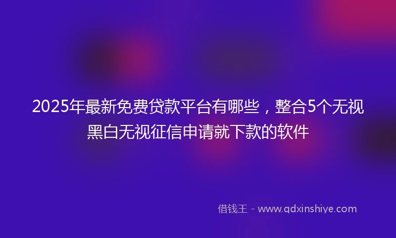 2025年最新免费贷款平台有哪些，整合5个无视黑白无视征信申请就下款的软件