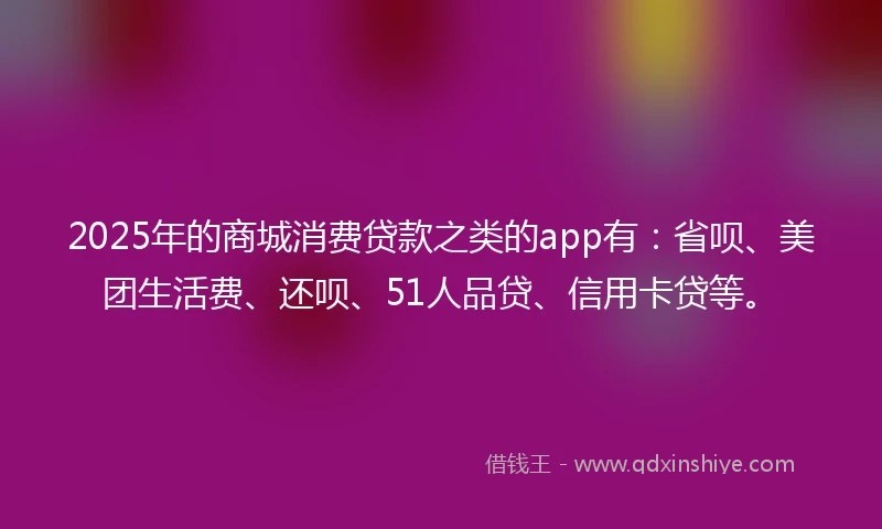 2025年的商城消费贷款之类的app有：省呗、美团生活费、还呗、51人品贷、信用卡贷等。