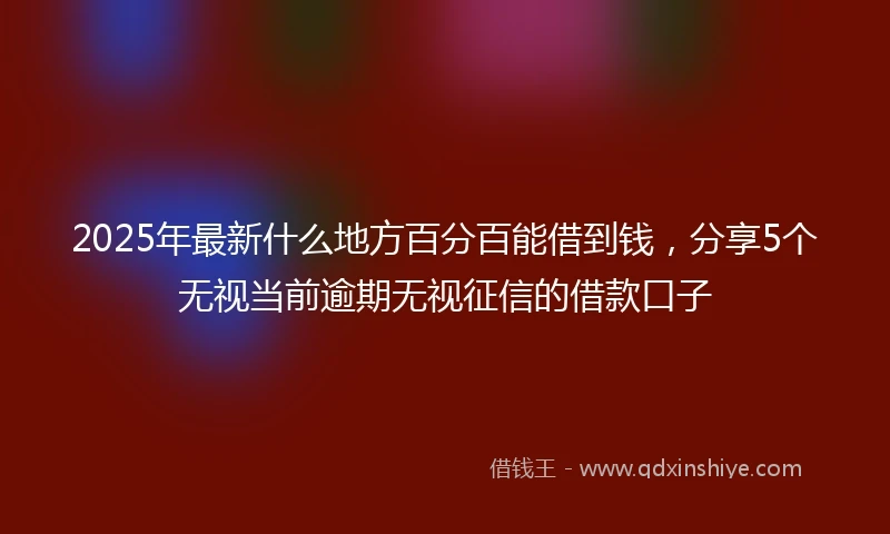 2025年最新什么地方百分百能借到钱，分享5个无视当前逾期无视征信的借款口子