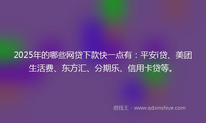 2025年的哪些网贷下款快一点有：平安i贷、美团生活费、东方汇、分期乐、信用卡贷等。