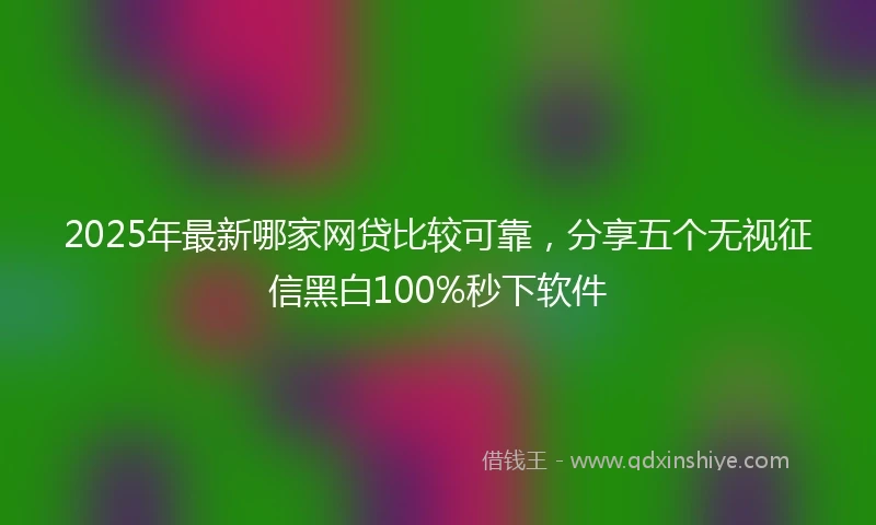2025年最新哪家网贷比较可靠，分享五个无视征信黑白100%秒下软件