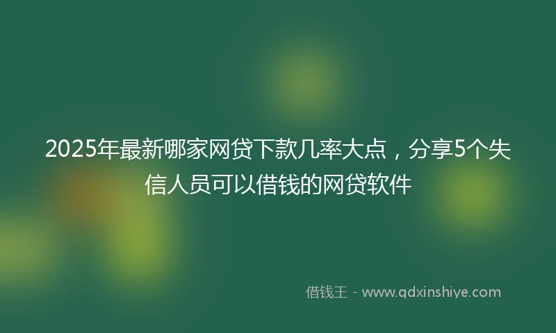 2025年最新哪家网贷下款几率大点，分享5个失信人员可以借钱的网贷软件
