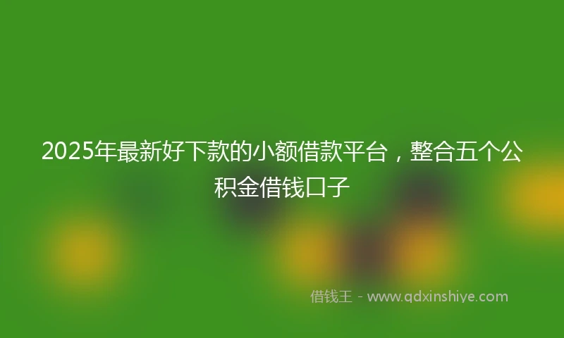 2025年最新好下款的小额借款平台，整合五个公积金借钱口子