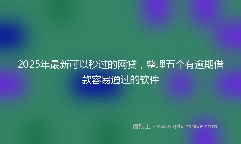 2025年最新可以秒过的网贷，整理五个有逾期借款容易通过的软件