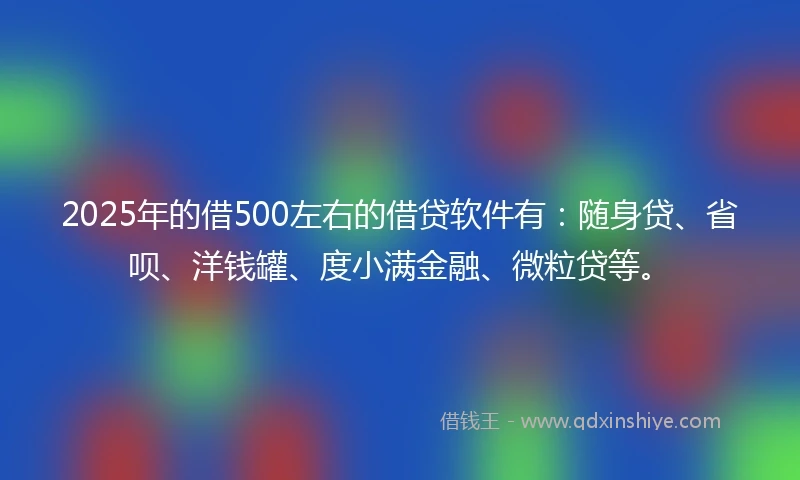 2025年的借500左右的借贷软件有：随身贷、省呗、洋钱罐、度小满金融、微粒贷等。