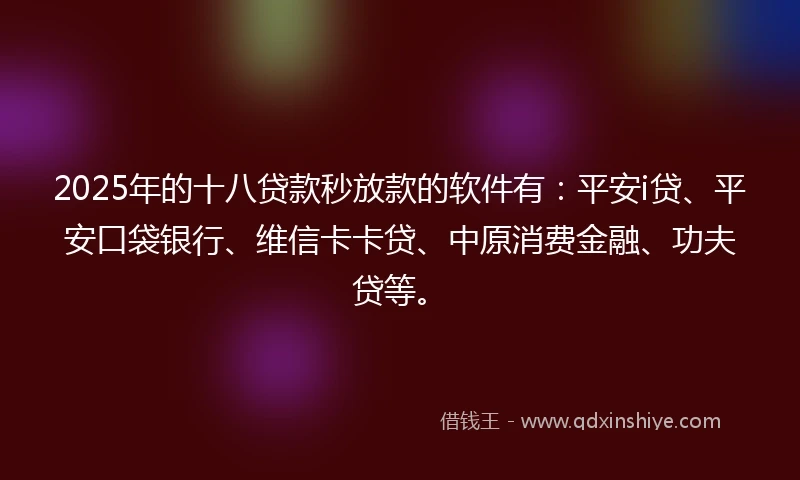 2025年的十八贷款秒放款的软件有：平安i贷、平安口袋银行、维信卡卡贷、中原消费金融、功夫贷等。