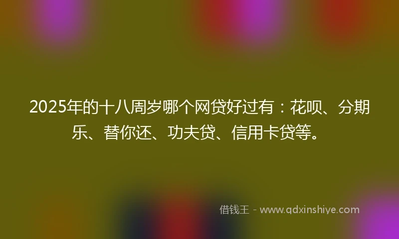 2025年的十八周岁哪个网贷好过有：花呗、分期乐、替你还、功夫贷、信用卡贷等。