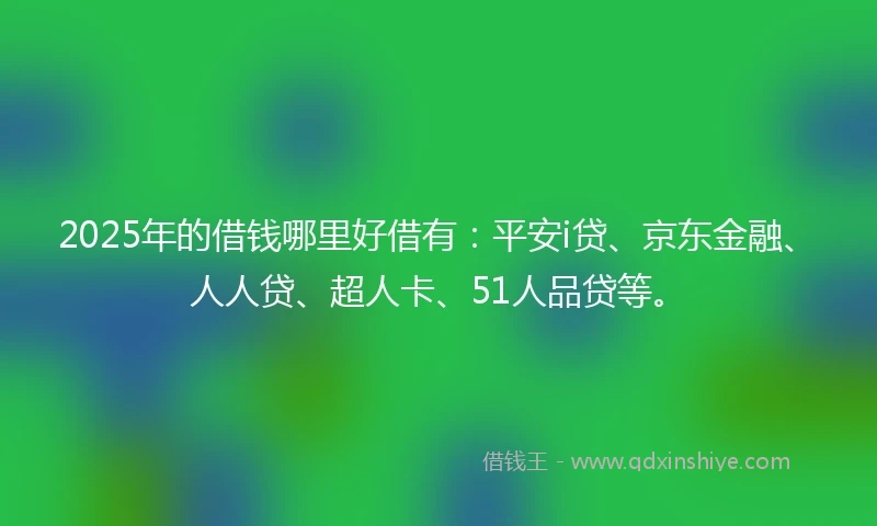 2025年的借钱哪里好借有：平安i贷、京东金融、人人贷、超人卡、51人品贷等。