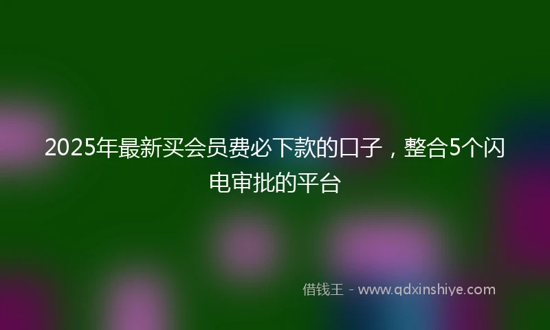 2025年最新买会员费必下款的口子，整合5个闪电审批的平台