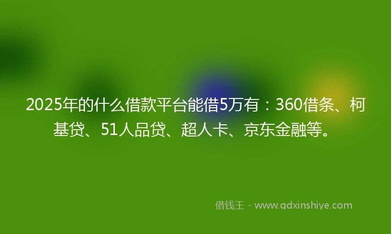 2025年的什么借款平台能借5万有：360借条、柯基贷、51人品贷、超人卡、京东金融等。