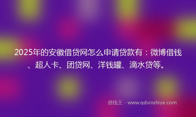 2025年的安徽借贷网怎么申请贷款有：微博借钱、超人卡、团贷网、洋钱罐、滴水贷等。