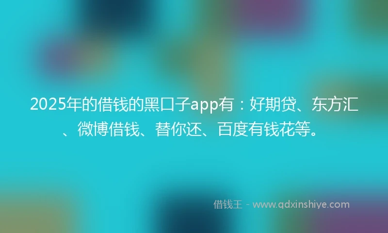 2025年的借钱的黑口子app有：好期贷、东方汇、微博借钱、替你还、百度有钱花等。