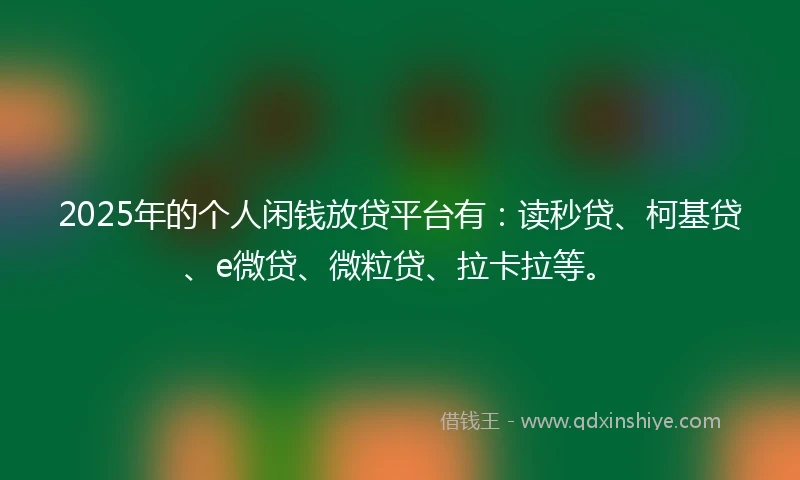 2025年的个人闲钱放贷平台有：读秒贷、柯基贷、e微贷、微粒贷、拉卡拉等。