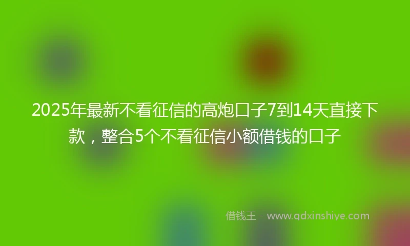 2025年最新不看征信的高炮口子7到14天直接下款，整合5个不看征信小额借钱的口子