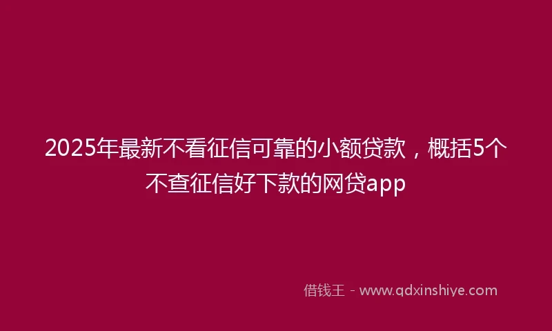 2025年最新不看征信可靠的小额贷款，概括5个不查征信好下款的网贷app
