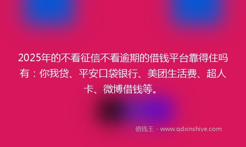 2025年的不看征信不看逾期的借钱平台靠得住吗有：你我贷、平安口袋银行、美团生活费、超人卡、微博借钱等。