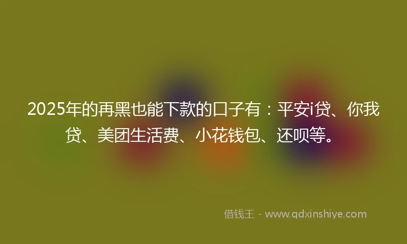 2025年的再黑也能下款的口子有：平安i贷、你我贷、美团生活费、小花钱包、还呗等。